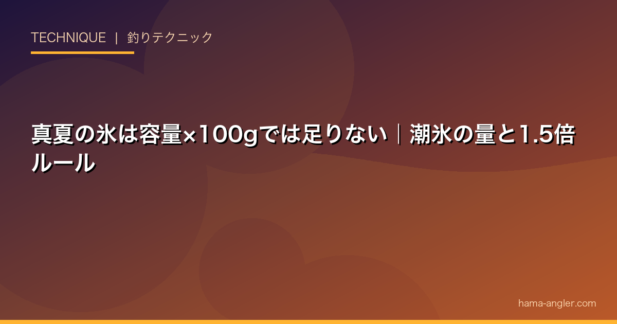 真夏の氷は容量×100gでは足りない｜潮氷の量と1.5倍ルール