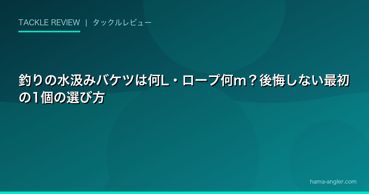 釣りの水汲みバケツは何L・ロープ何m？後悔しない最初の1個の選び方