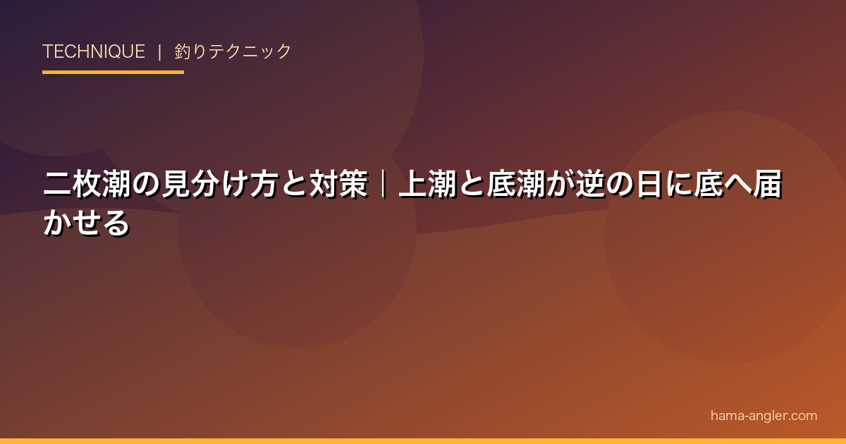 二枚潮の見分け方と対策｜上潮と底潮が逆の日に底へ届かせる