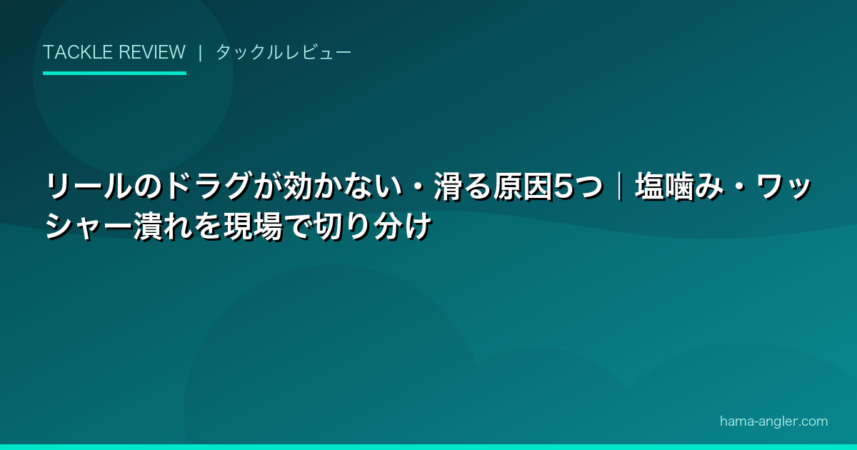 リールのドラグが効かない・滑る原因5つ|塩噛み・ワッシャー潰れを現場で切り分け