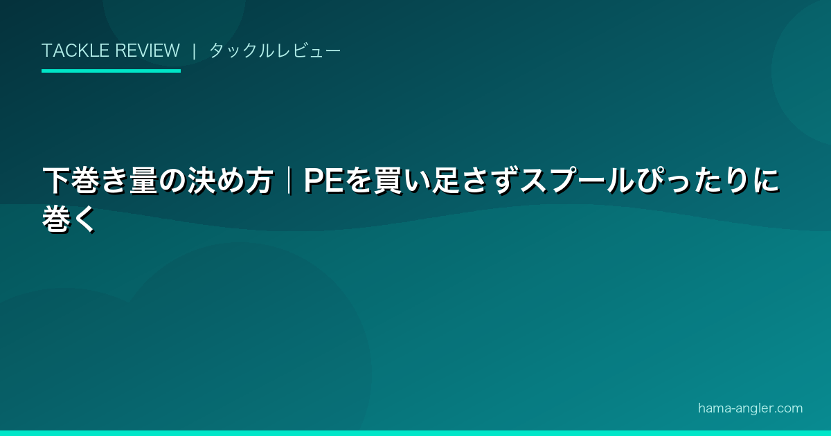 下巻き量の決め方｜PEを買い足さずスプールぴったりに巻く
