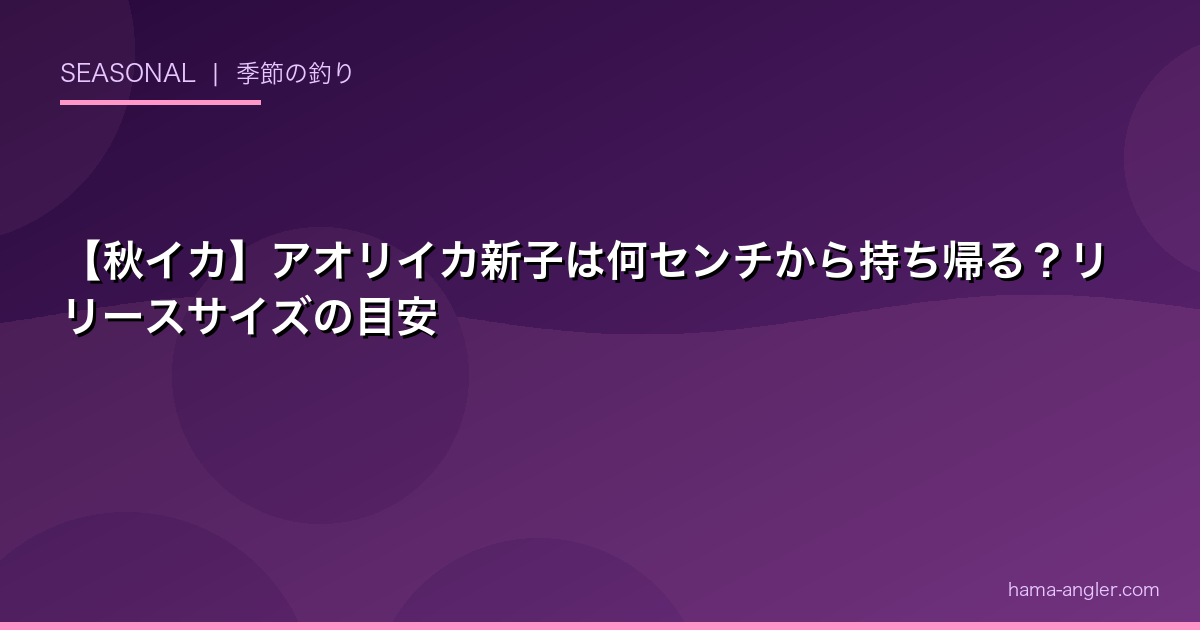 【秋イカ】アオリイカ新子は何センチから持ち帰る？リリースサイズの目安