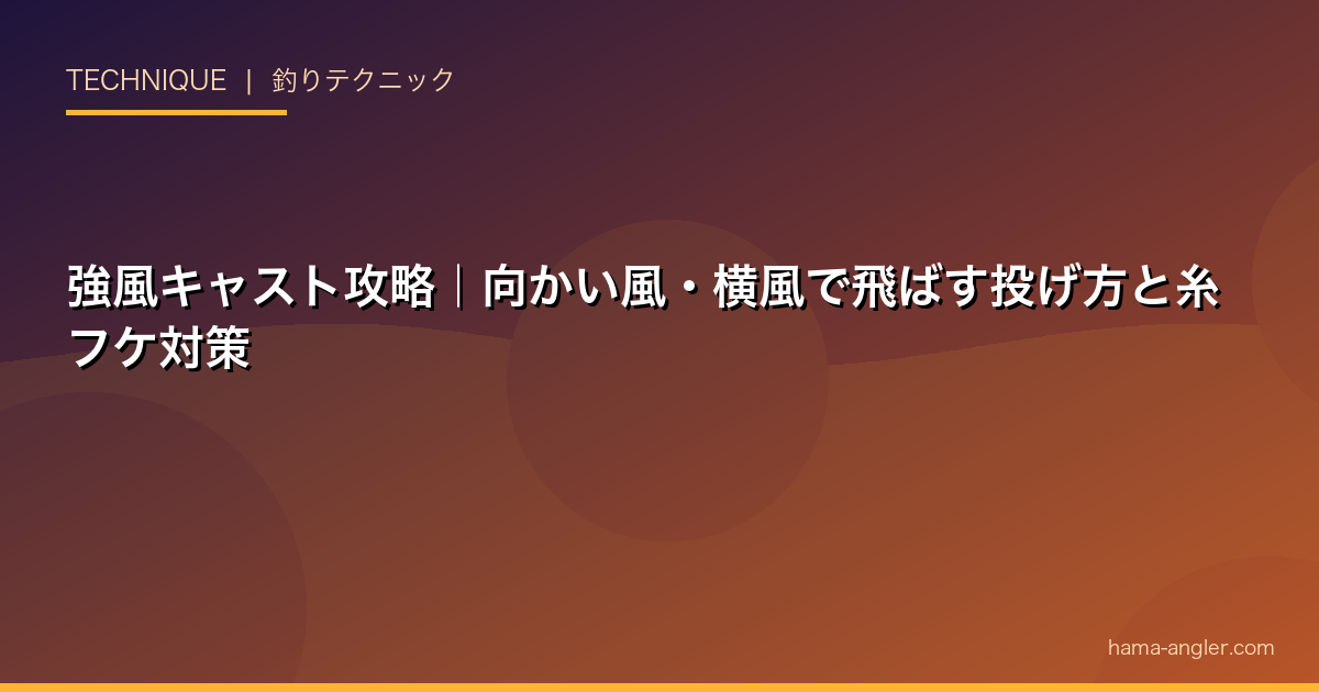 強風キャスト攻略｜向かい風・横風で飛ばす投げ方と糸フケ対策