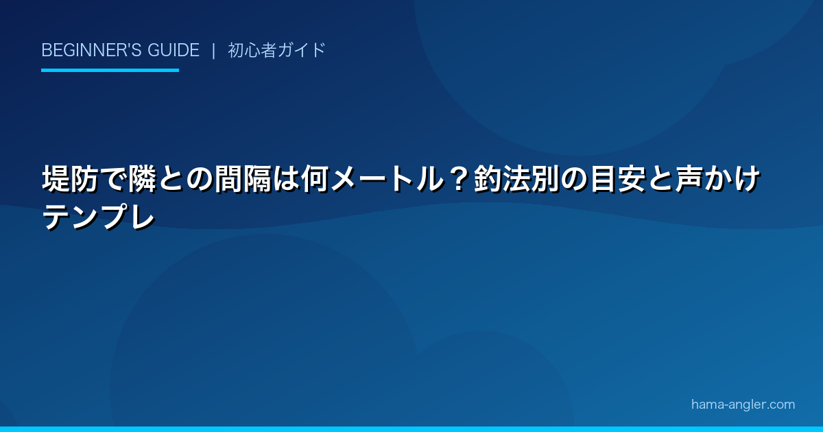 堤防で隣との間隔は何メートル？釣法別の目安と声かけテンプレ