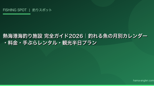 熱海港海釣り施設 完全ガイド2026｜釣れる魚の月別カレンダー・料金・手ぶらレンタル・観光半日プラン