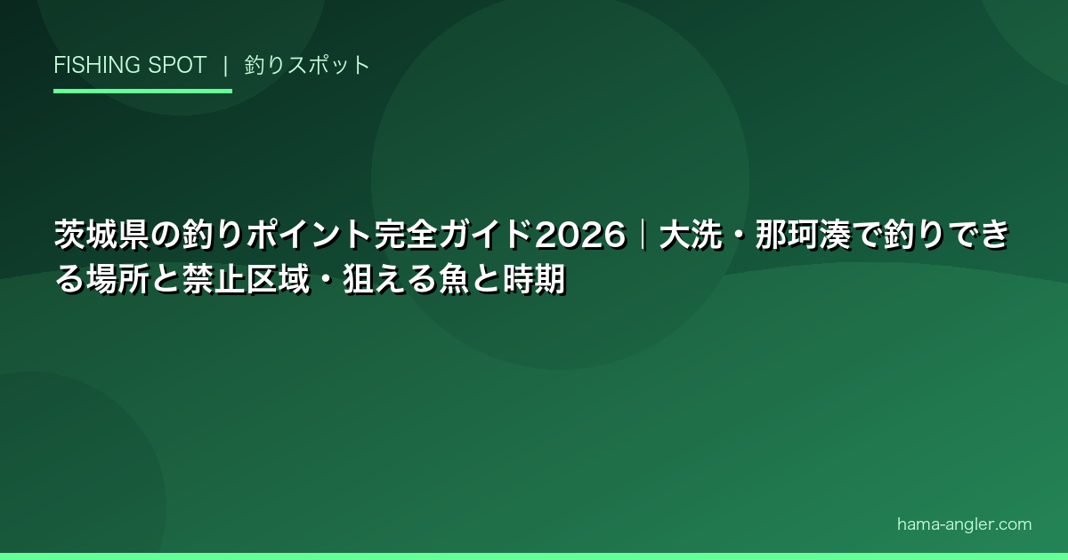 茨城県の釣りポイント完全ガイド2026｜大洗・那珂湊で釣りできる場所と禁止区域・狙える魚と時期