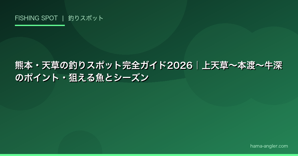 熊本・天草の釣りスポット完全ガイド2026|上天草〜本渡〜牛深のポイント・狙える魚とシーズン
