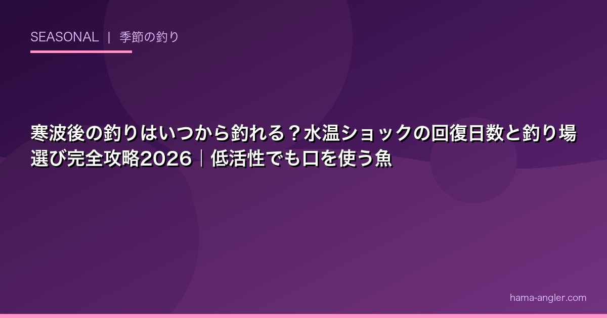 寒波後の釣りはいつから釣れる?水温ショックの回復日数と釣り場選び完全攻略2026|低活性でも口を使う魚