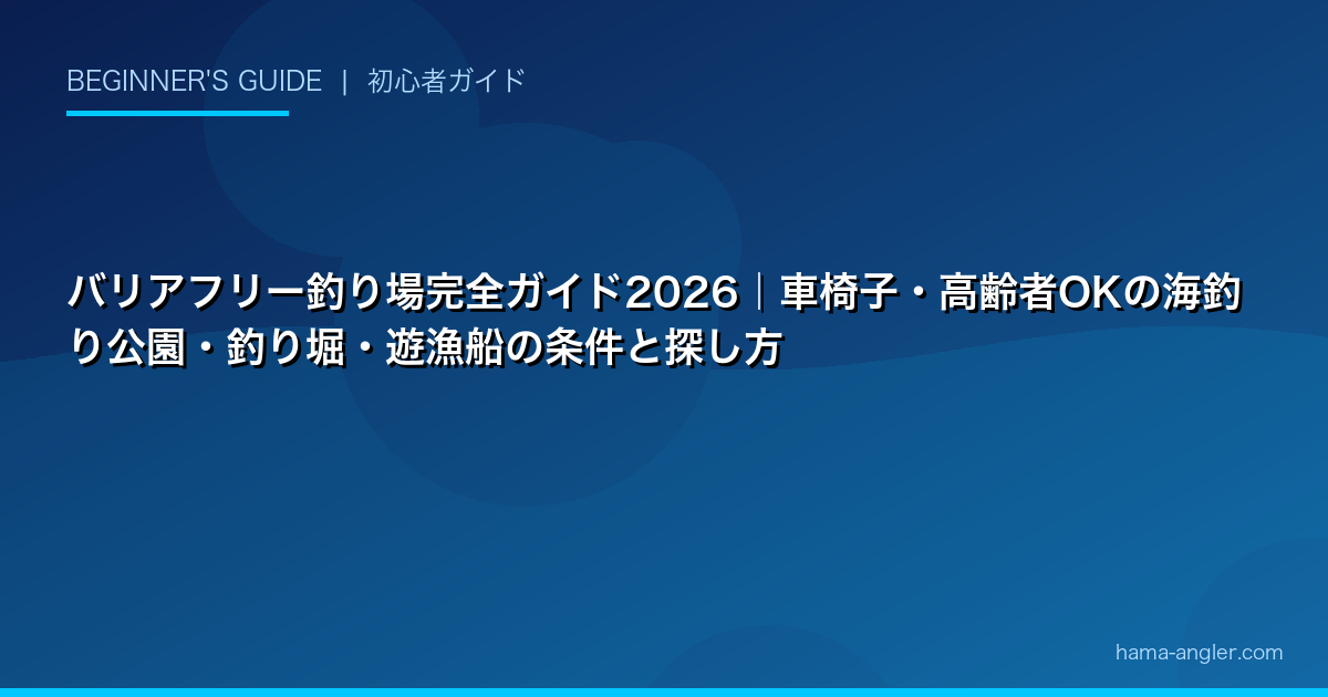バリアフリー釣り場完全ガイド2026|車椅子・高齢者OKの海釣り公園・釣り堀・遊漁船の条件と探し方