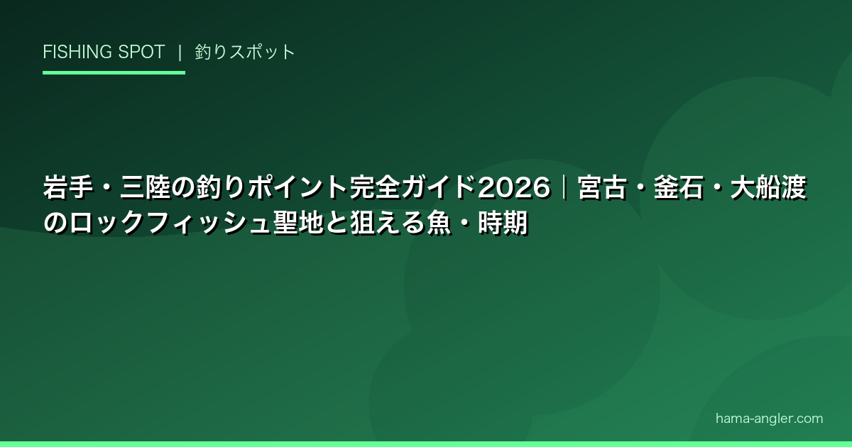 岩手・三陸の釣りポイント完全ガイド2026|宮古・釜石・大船渡のロックフィッシュ聖地と狙える魚・時期