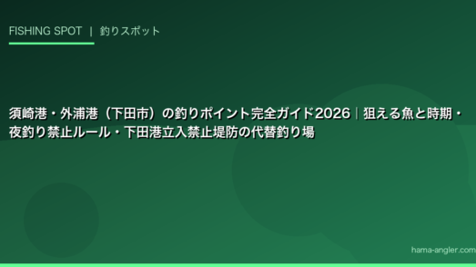 須崎港・外浦港（下田市）の釣りポイント完全ガイド2026｜狙える魚と時期・夜釣り禁止ルール・下田港立入禁止堤防の代替釣り場