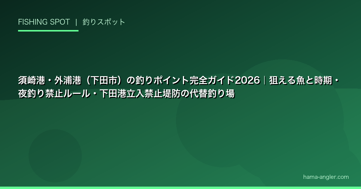 須崎港・外浦港(下田市)の釣りポイント完全ガイド2026|狙える魚と時期・夜釣り禁止ルール・下田港立入禁止堤防の代替釣り場