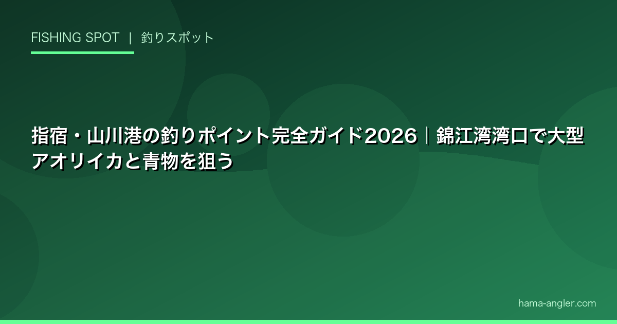 指宿・山川港の釣りポイント完全ガイド2026｜錦江湾湾口で大型アオリイカと青物を狙う