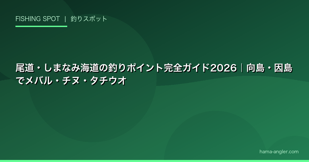 尾道・しまなみ海道の釣りポイント完全ガイド2026|向島・因島でメバル・チヌ・タチウオ