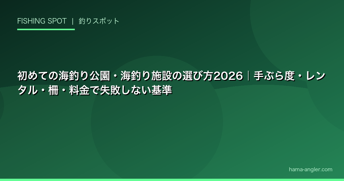 初めての海釣り公園・海釣り施設の選び方2026｜手ぶら度・レンタル・柵・料金で失敗しない基準