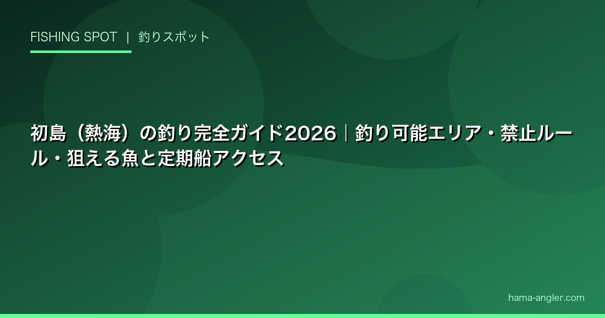 初島（熱海）の釣り完全ガイド2026｜釣り可能エリア・禁止ルール・狙える魚と定期船アクセス