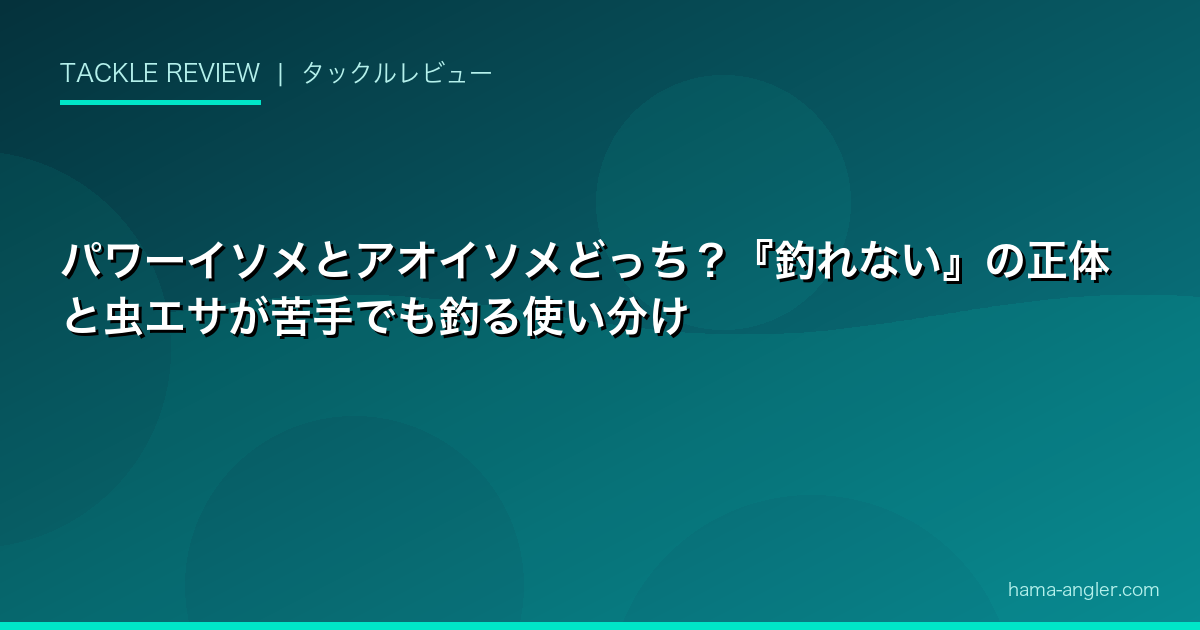 パワーイソメとアオイソメどっち？『釣れない』の正体と虫エサが苦手でも釣る使い分け