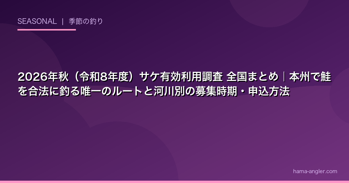 2026年秋（令和8年度）サケ有効利用調査 全国まとめ｜本州で鮭を合法に釣る唯一のルートと河川別の募集時期・申込方法