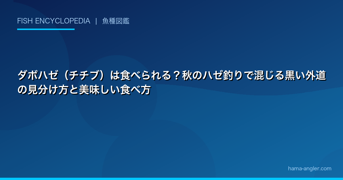 ダボハゼ（チチブ）は食べられる？秋のハゼ釣りで混じる黒い外道の見分け方と美味しい食べ方
