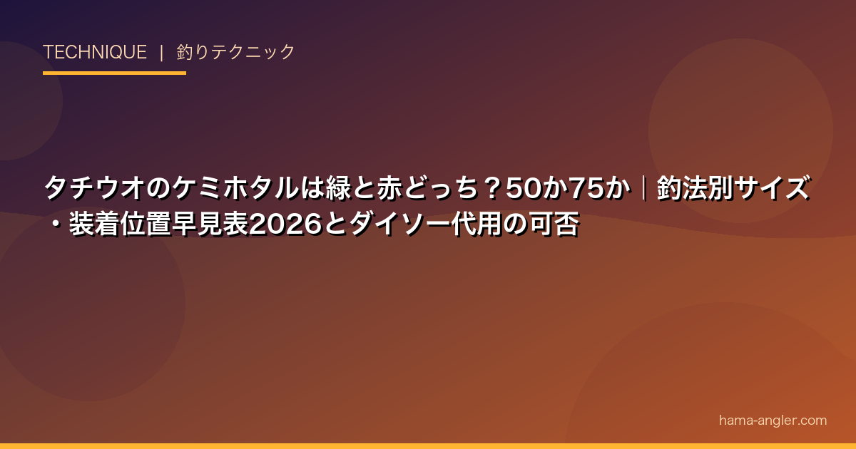 タチウオのケミホタルは緑と赤どっち？50か75か｜釣法別サイズ・装着位置早見表2026とダイソー代用の可否