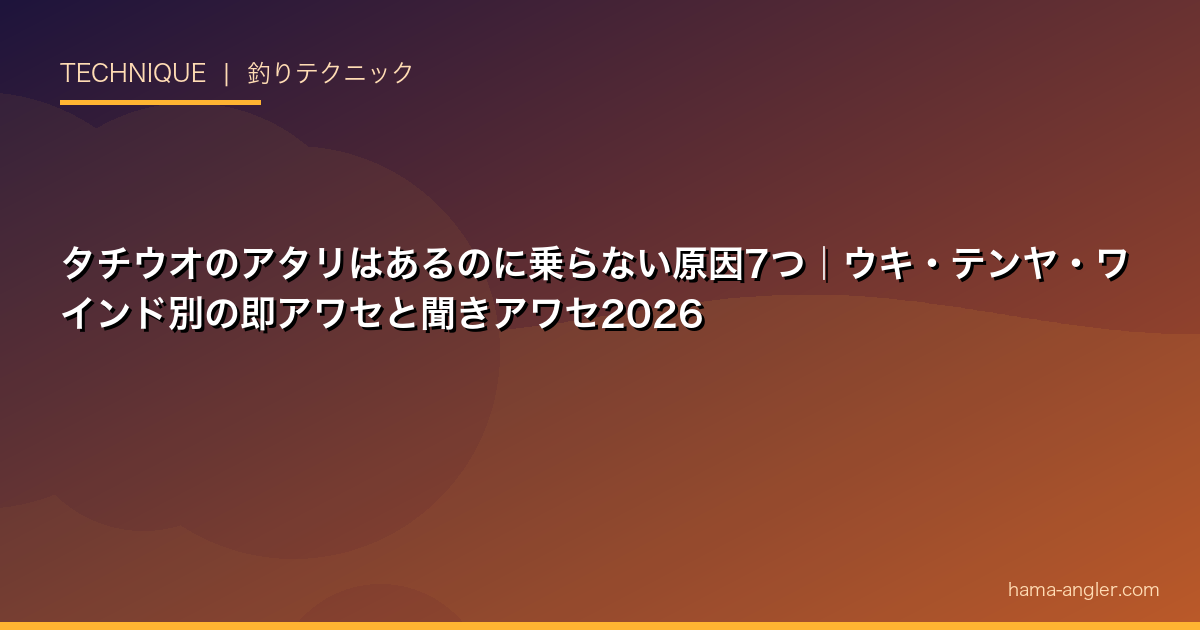 タチウオのアタリはあるのに乗らない原因7つ｜ウキ・テンヤ・ワインド別の即アワセと聞きアワセ2026