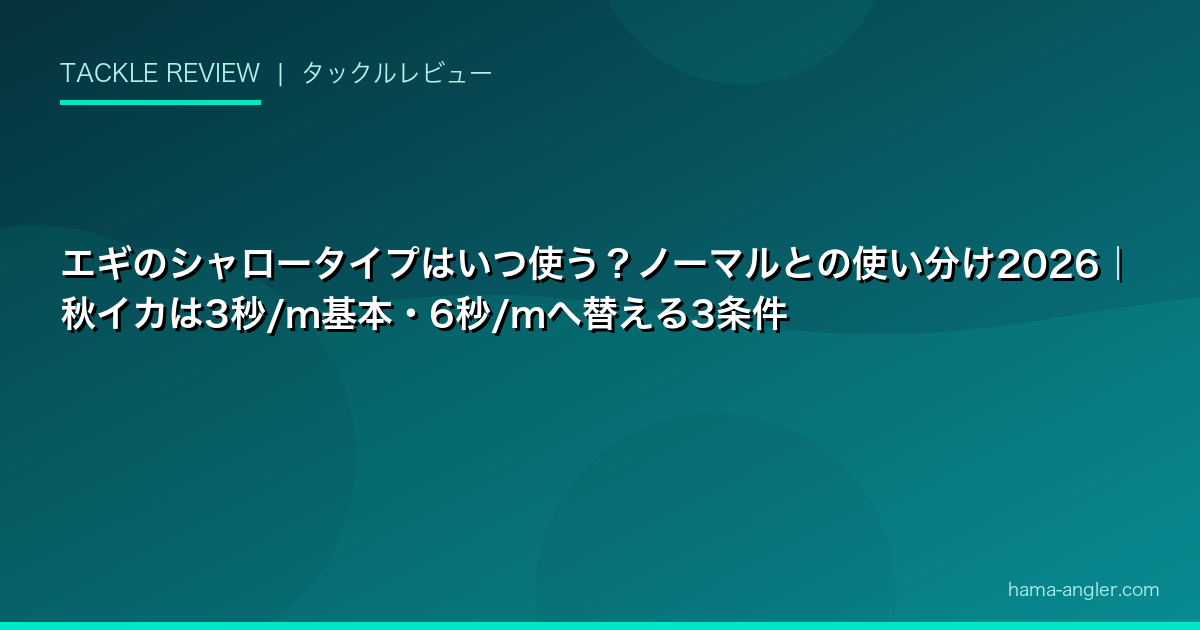 エギのシャロータイプはいつ使う？ノーマルとの使い分け2026｜秋イカは3秒/m基本・6秒/mへ替える3条件
