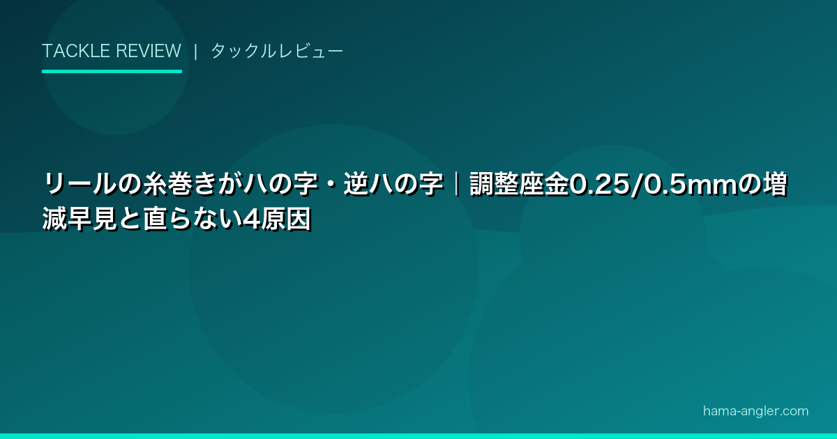 リールの糸巻きがハの字・逆ハの字｜調整座金0.25/0.5mmの増減早見と直らない4原因