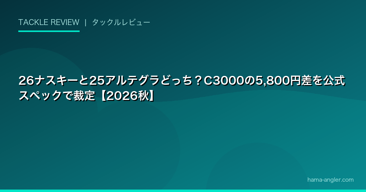 26ナスキーと25アルテグラどっち？C3000の5,800円差を公式スペックで裁定【2026秋】