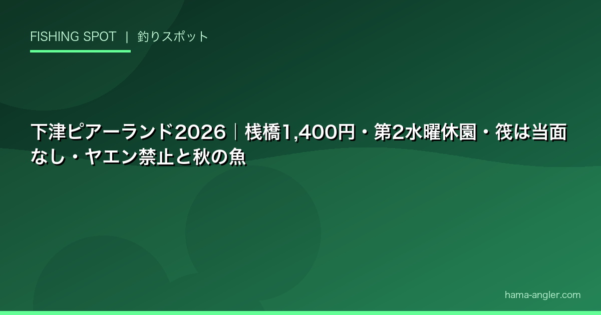 下津ピアーランド2026｜桟橋1,400円・第2水曜休園・筏は当面なし・ヤエン禁止と秋の魚