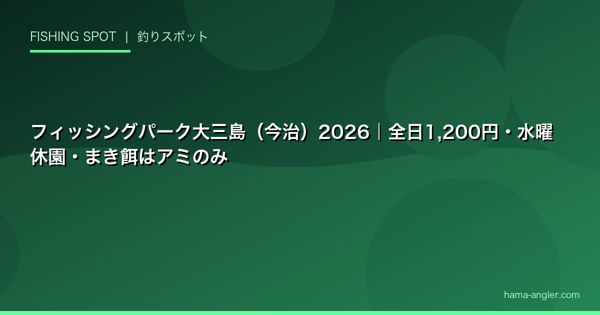 フィッシングパーク大三島（今治）2026｜全日1,200円・水曜休園・まき餌はアミのみ