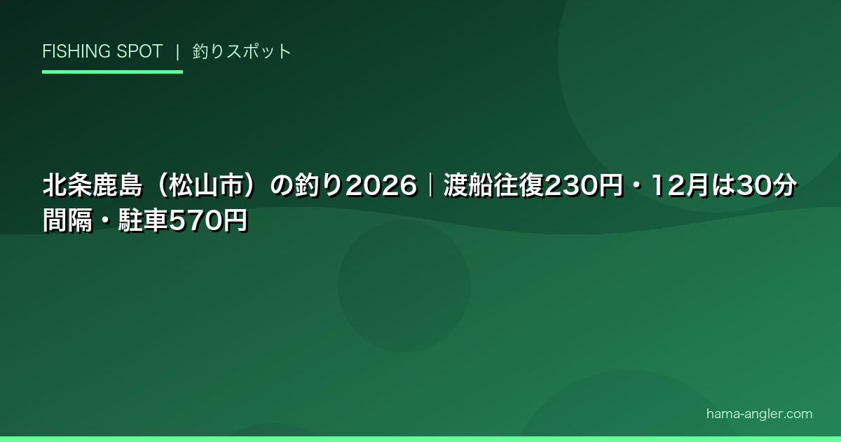 北条鹿島(松山市)の釣り2026|渡船往復230円・12月は30分間隔・駐車570円